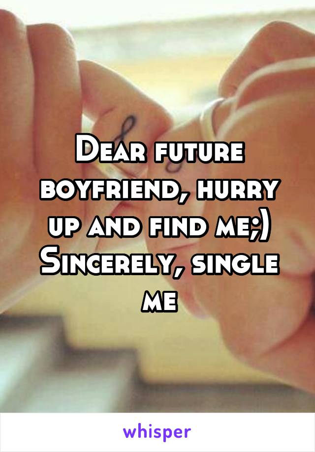 Dear future boyfriend, hurry up and find me;)
Sincerely, single me