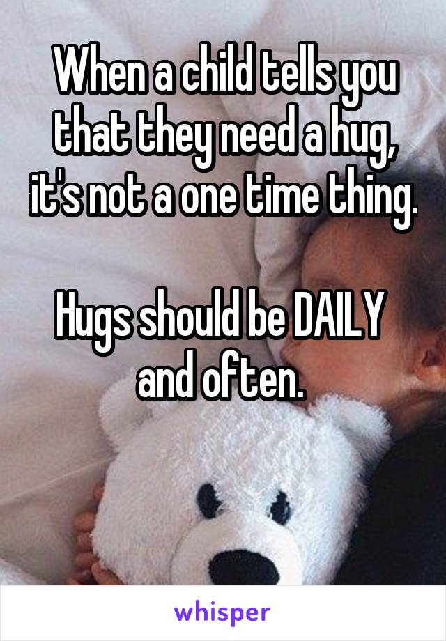 When a child tells you that they need a hug, it's not a one time thing. 
Hugs should be DAILY 
and often. 


