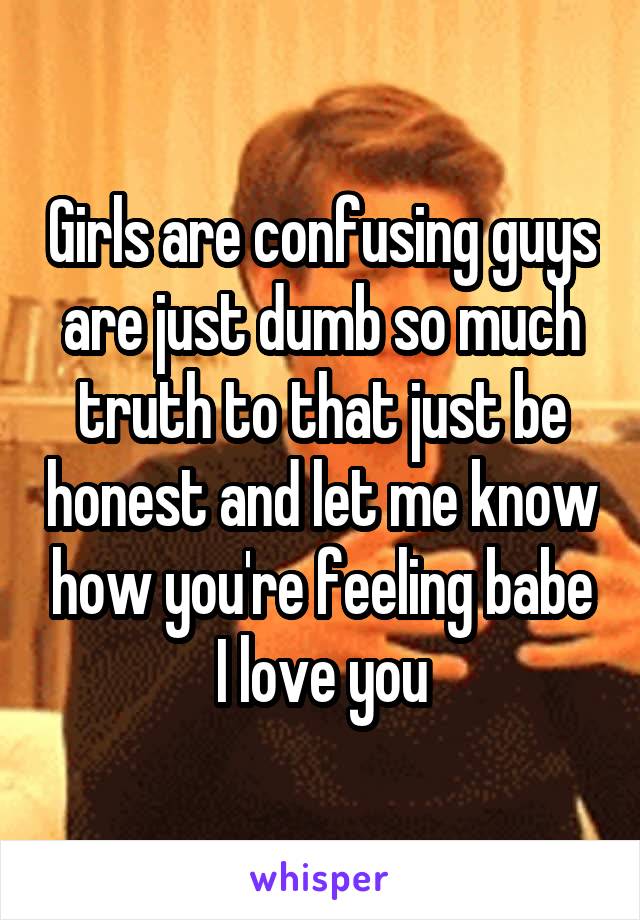 Girls are confusing guys are just dumb so much truth to that just be honest and let me know how you're feeling babe I love you