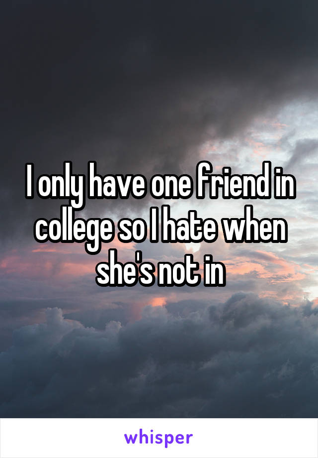 I only have one friend in college so I hate when she's not in