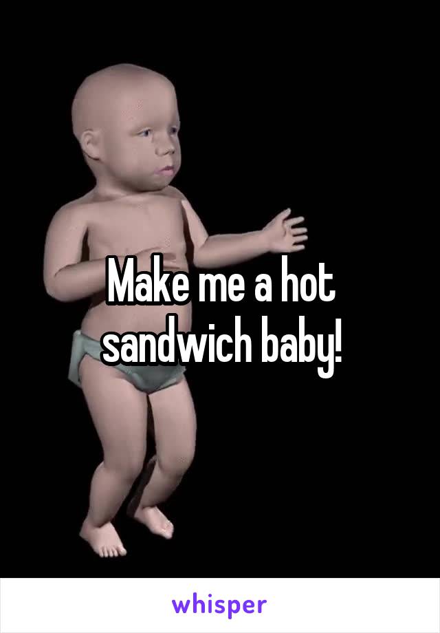 Make me a hot sandwich baby!