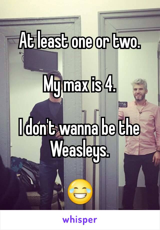 At least one or two.

My max is 4.

I don't wanna be the Weasleys.

😂