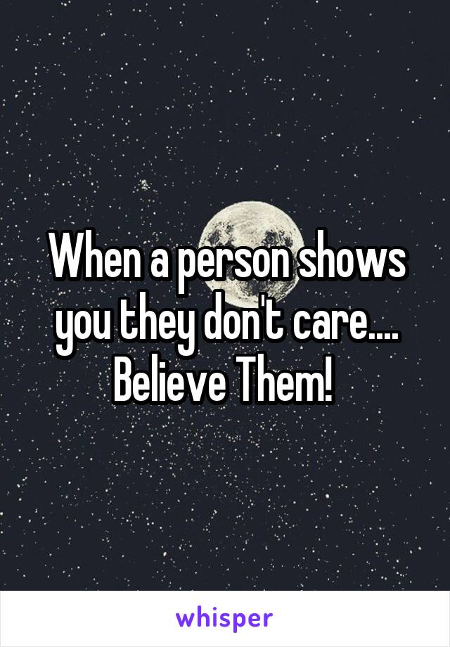 When a person shows you they don't care.... Believe Them! 