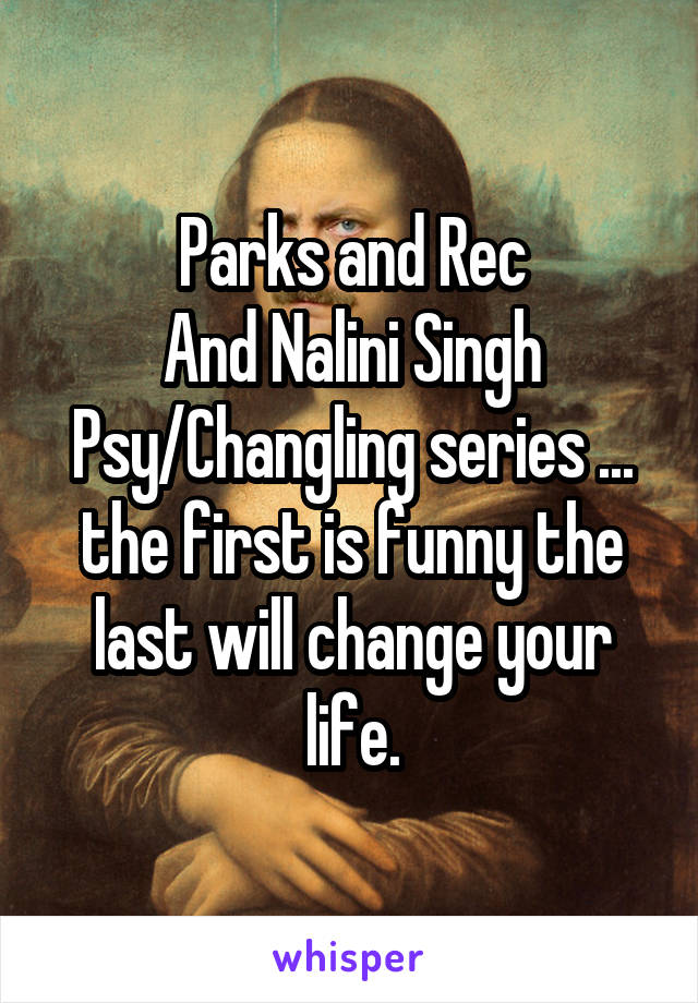 Parks and Rec
And Nalini Singh Psy/Changling series ... the first is funny the last will change your life.