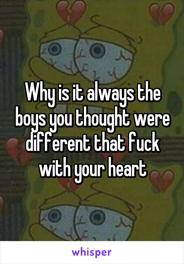 Why is it always the boys you thought were different that fuck with your heart