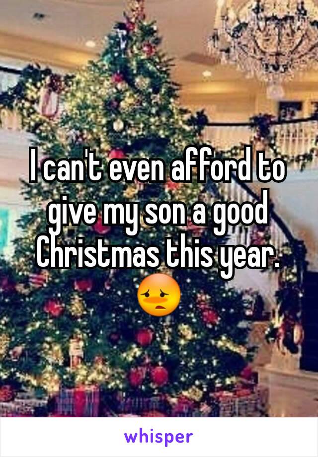 I can't even afford to give my son a good Christmas this year. 😳