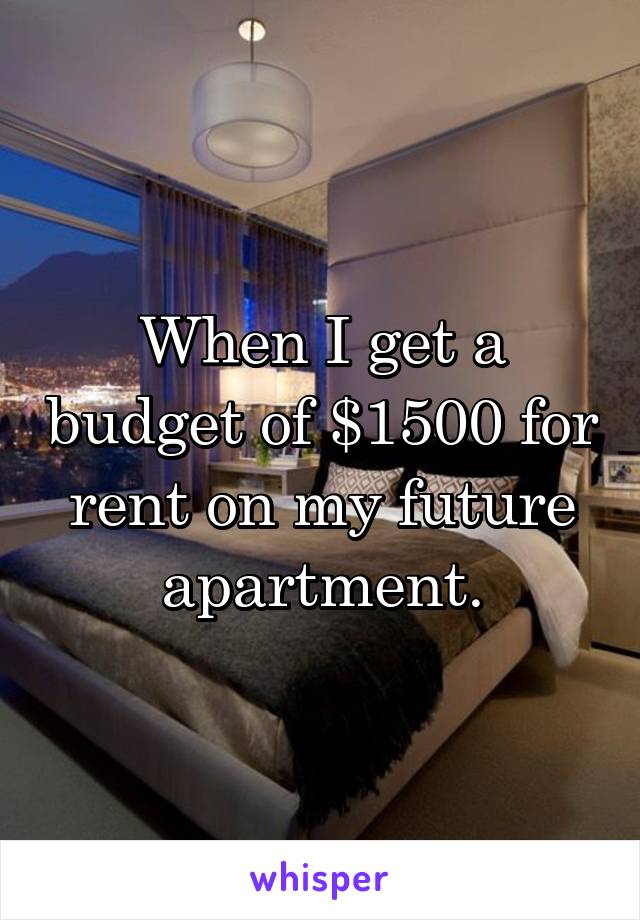 When I get a budget of $1500 for rent on my future apartment.