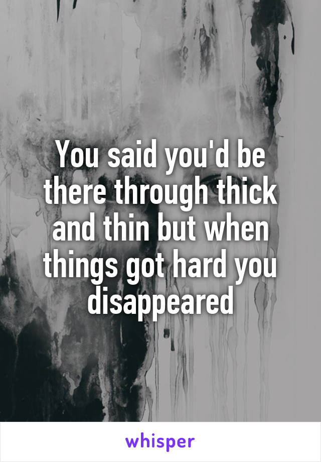 You said you'd be there through thick and thin but when things got hard you disappeared