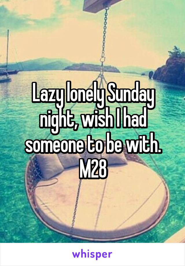 Lazy lonely Sunday night, wish I had someone to be with. M28