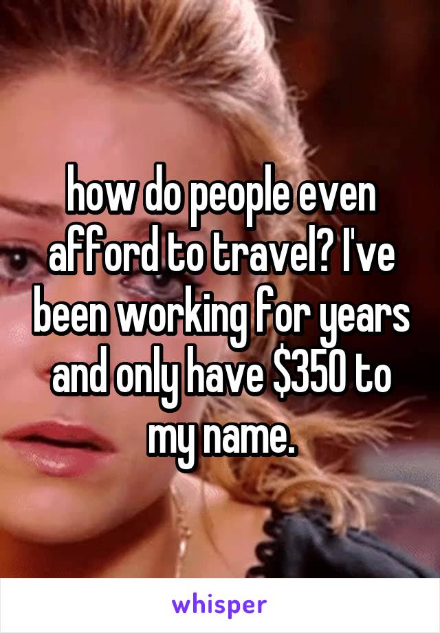 how do people even afford to travel? I've been working for years and only have $350 to my name.