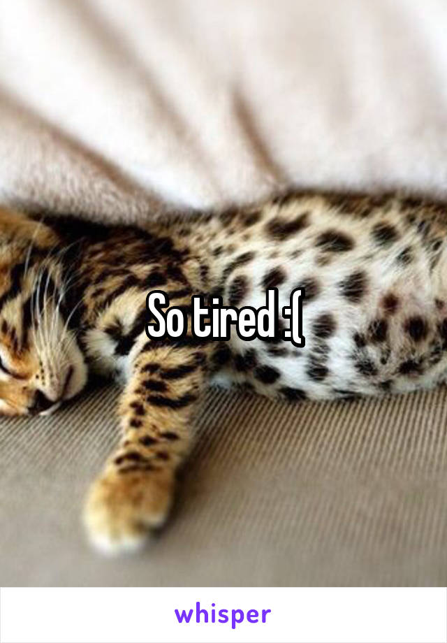 So tired :(