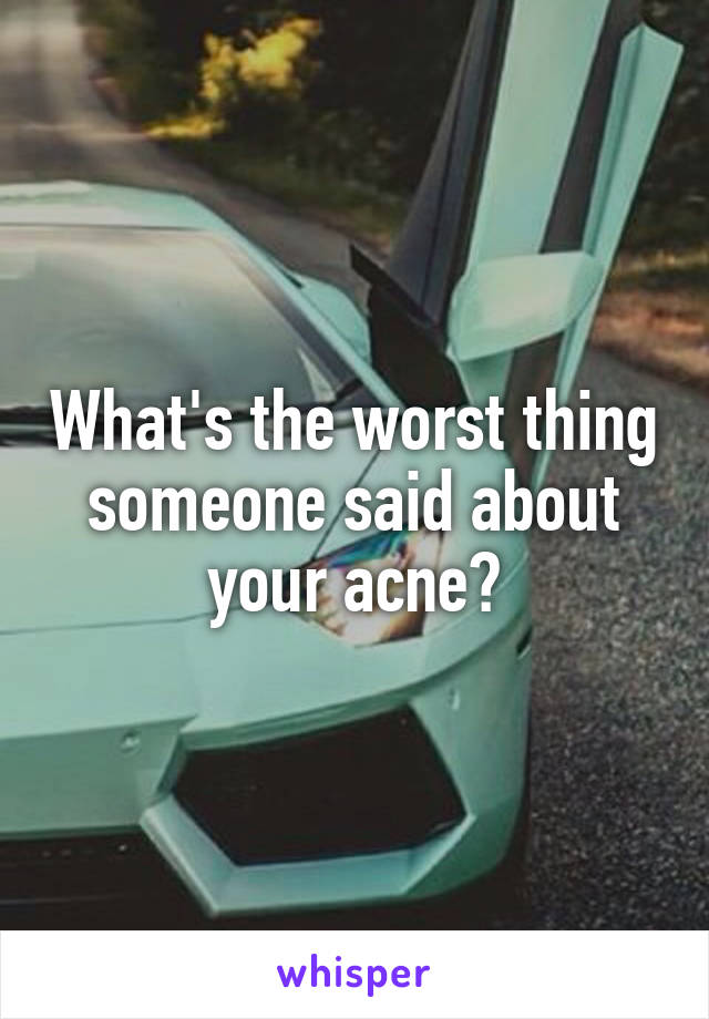 What's the worst thing someone said about your acne?