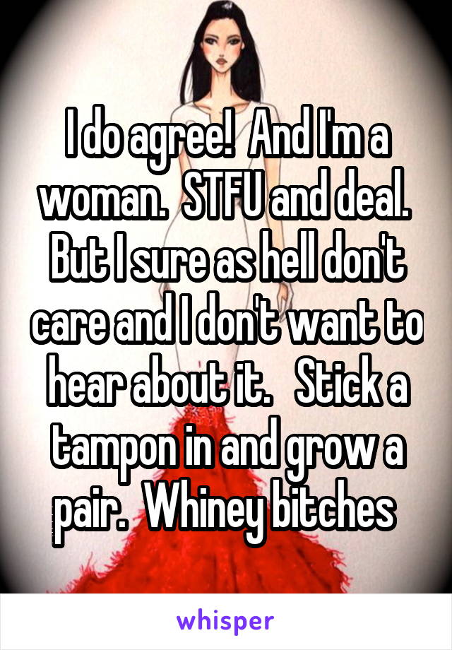 I do agree!  And I'm a woman.  STFU and deal.  But I sure as hell don't care and I don't want to hear about it.   Stick a tampon in and grow a pair.  Whiney bitches 