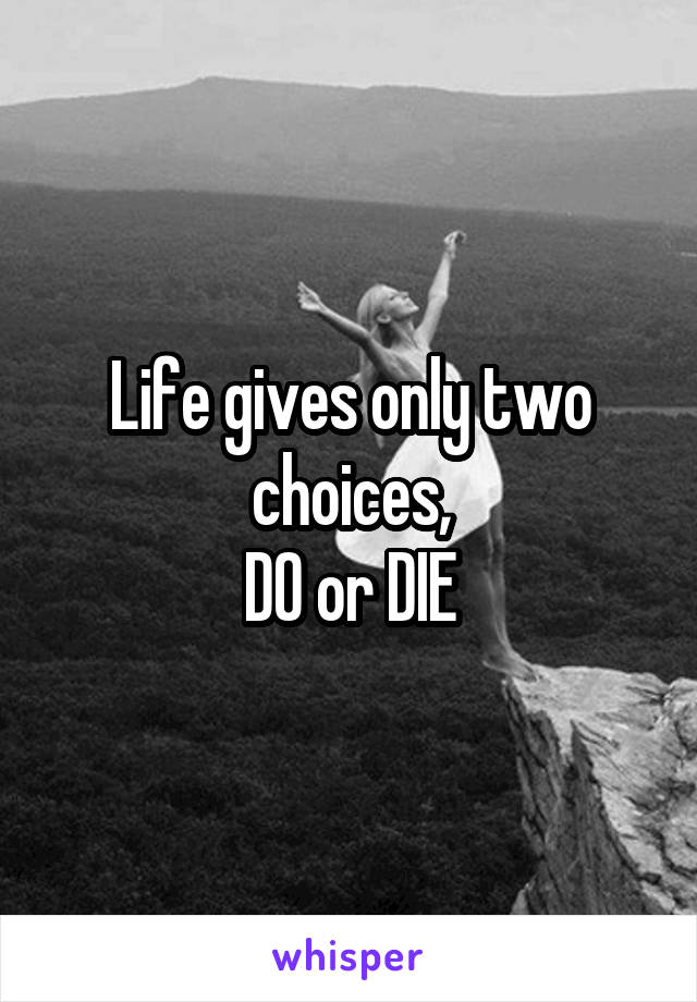 Life gives only two choices,
DO or DIE