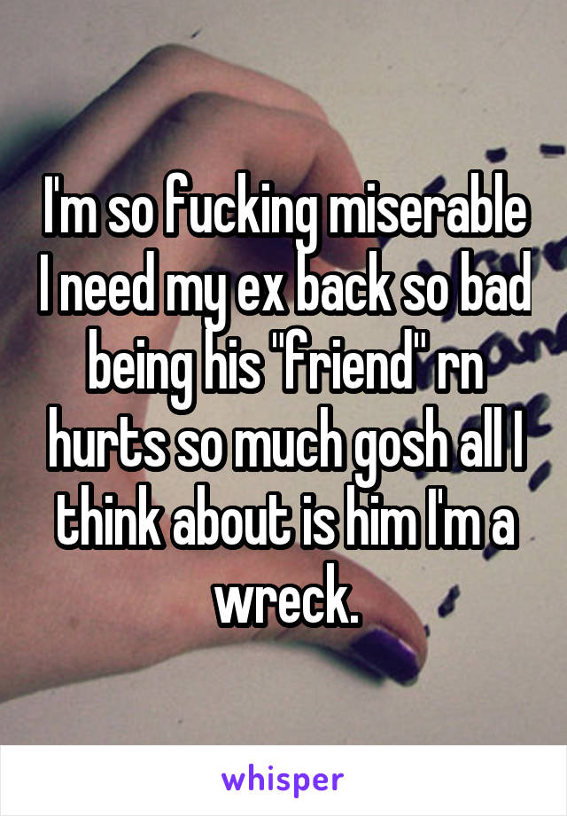 I'm so fucking miserable I need my ex back so bad being his "friend" rn hurts so much gosh all I think about is him I'm a wreck.