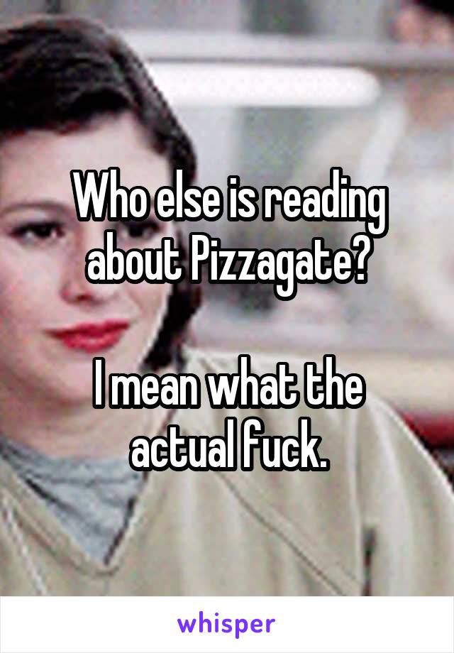 Who else is reading about Pizzagate?

I mean what the actual fuck.