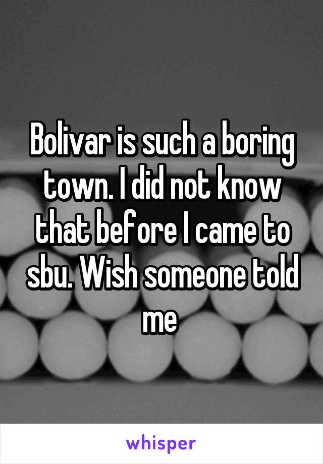 Bolivar is such a boring town. I did not know that before I came to sbu. Wish someone told me 