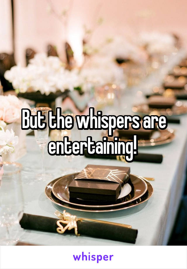 But the whispers are entertaining! 