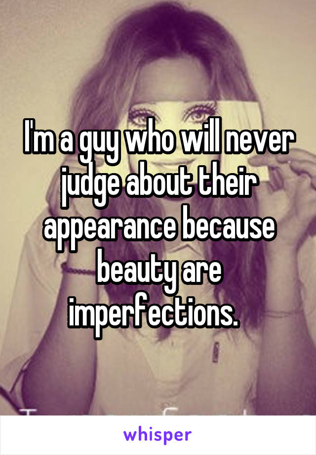 I'm a guy who will never judge about their appearance because beauty are imperfections.  