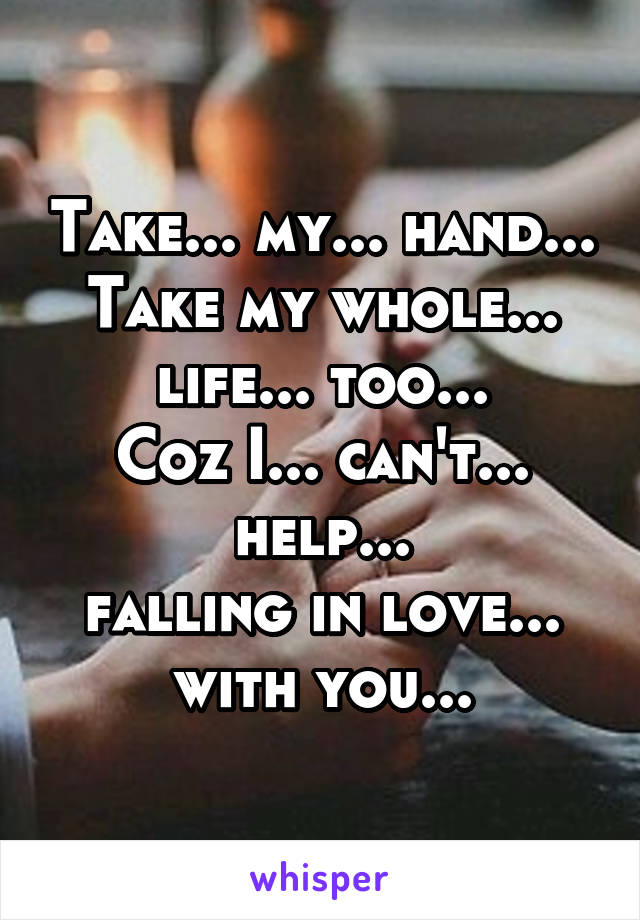 Take... my... hand...
Take my whole... life... too...
Coz I... can't... help...
falling in love... with you...