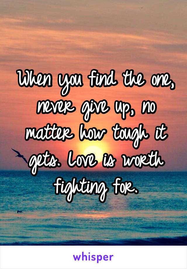 When you find the one, never give up, no matter how tough it gets. Love is worth fighting for.