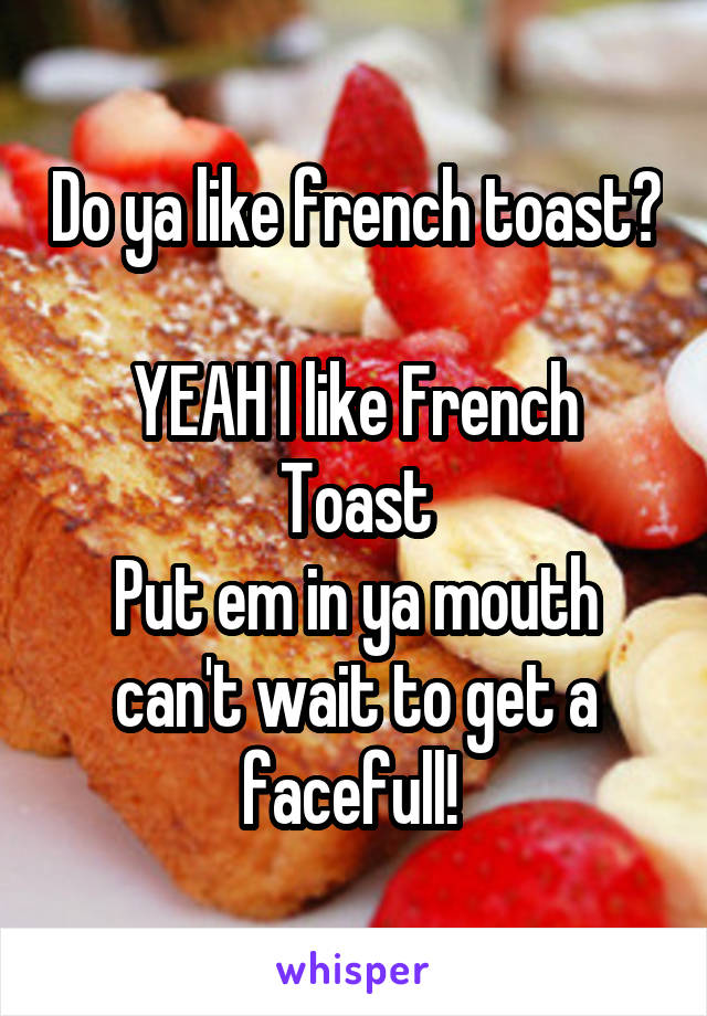 Do ya like french toast? 
YEAH I like French Toast
Put em in ya mouth can't wait to get a facefull! 