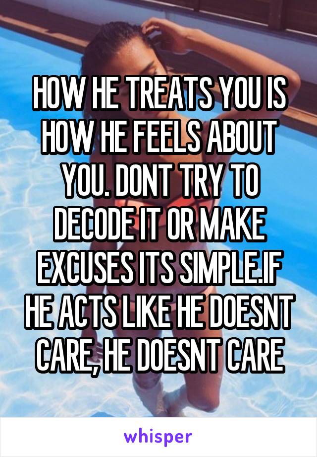 HOW HE TREATS YOU IS HOW HE FEELS ABOUT YOU. DONT TRY TO DECODE IT OR MAKE EXCUSES ITS SIMPLE.IF HE ACTS LIKE HE DOESNT CARE, HE DOESNT CARE