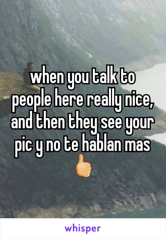 when you talk to people here really nice, and then they see your pic y no te hablan mas 🖒