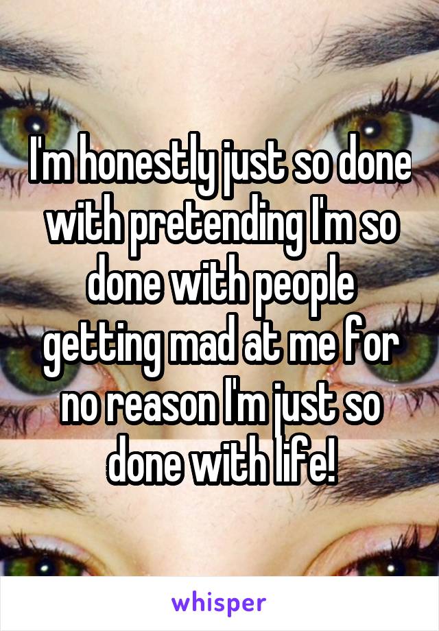 I'm honestly just so done with pretending I'm so done with people getting mad at me for no reason I'm just so done with life!