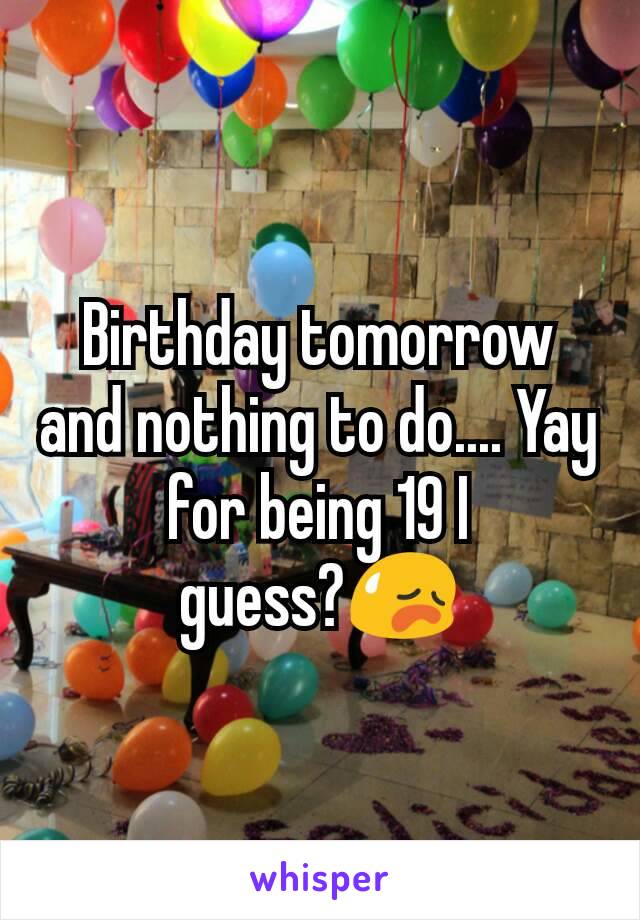 Birthday tomorrow and nothing to do.... Yay for being 19 I guess?😥