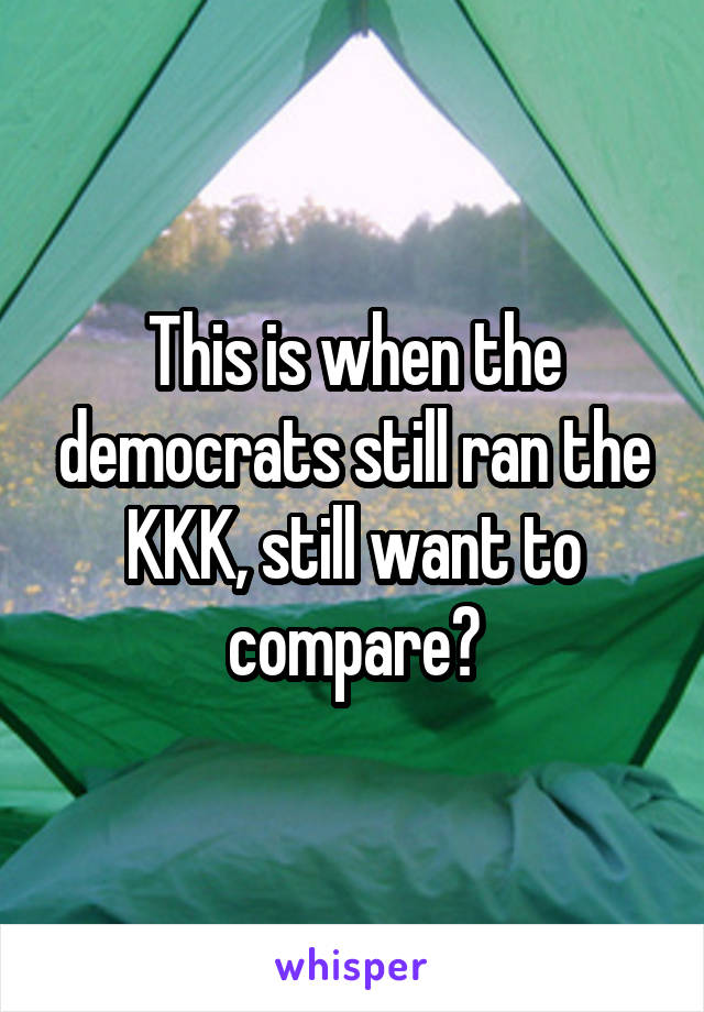 This is when the democrats still ran the KKK, still want to compare?