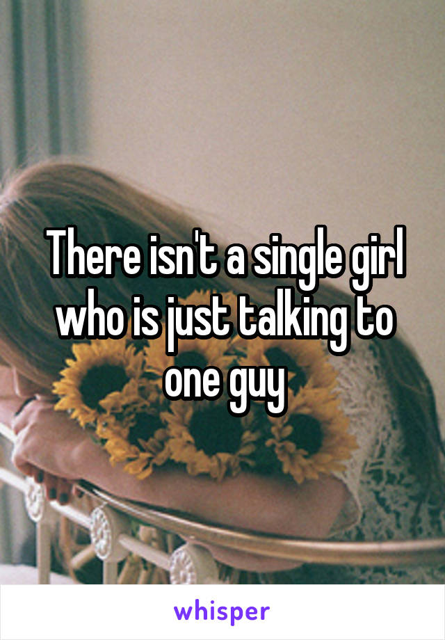 There isn't a single girl who is just talking to one guy