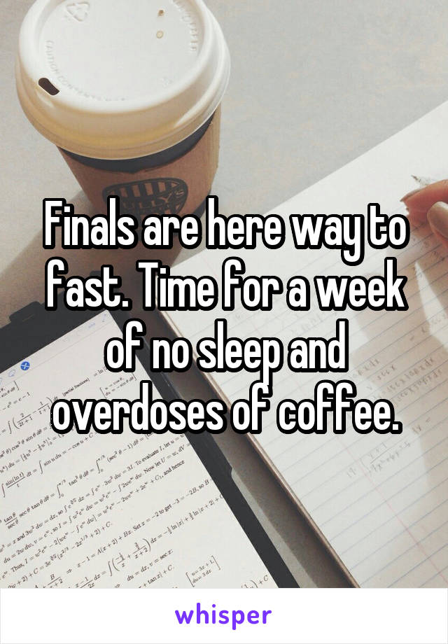 Finals are here way to fast. Time for a week of no sleep and overdoses of coffee.