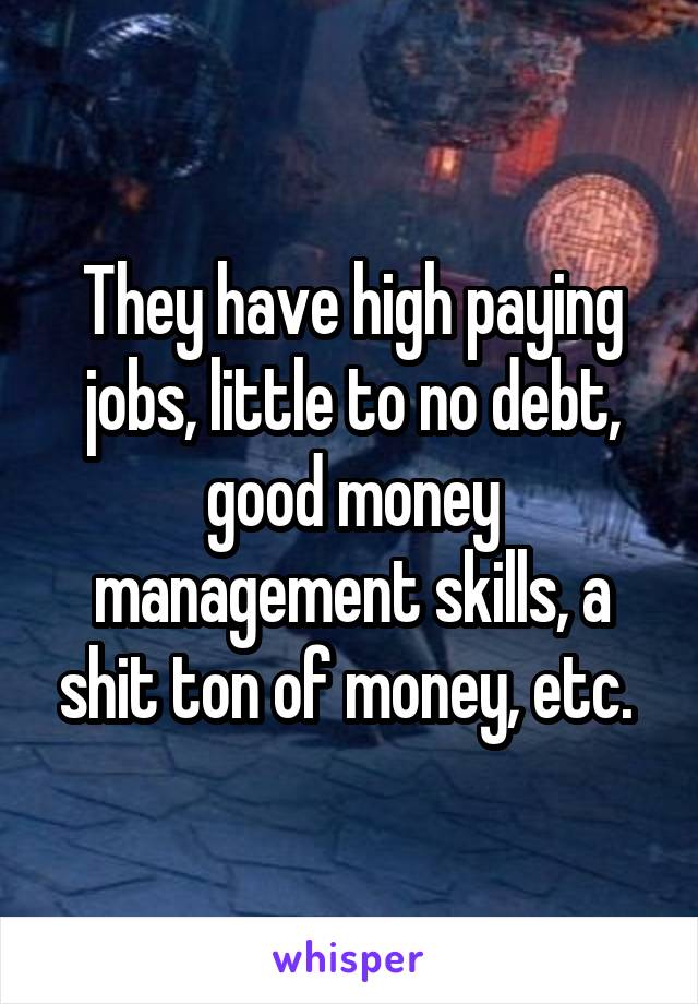 They have high paying jobs, little to no debt, good money management skills, a shit ton of money, etc. 