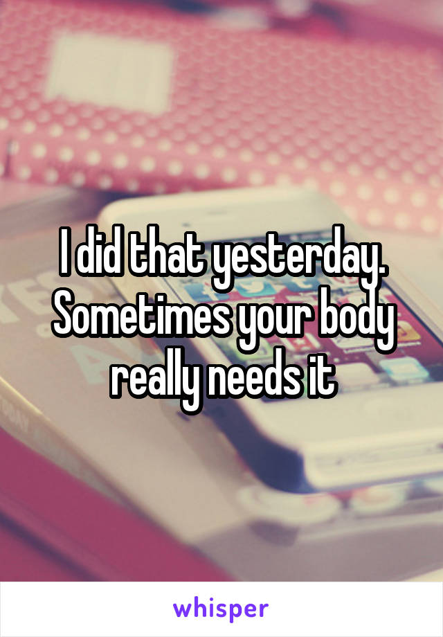 I did that yesterday. Sometimes your body really needs it