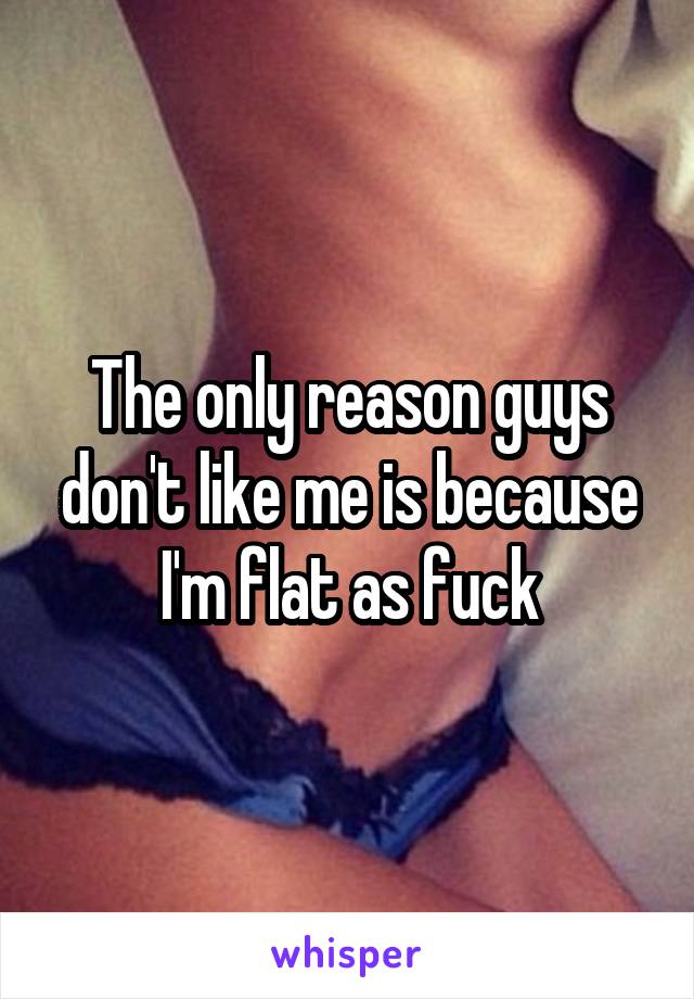 The only reason guys don't like me is because I'm flat as fuck