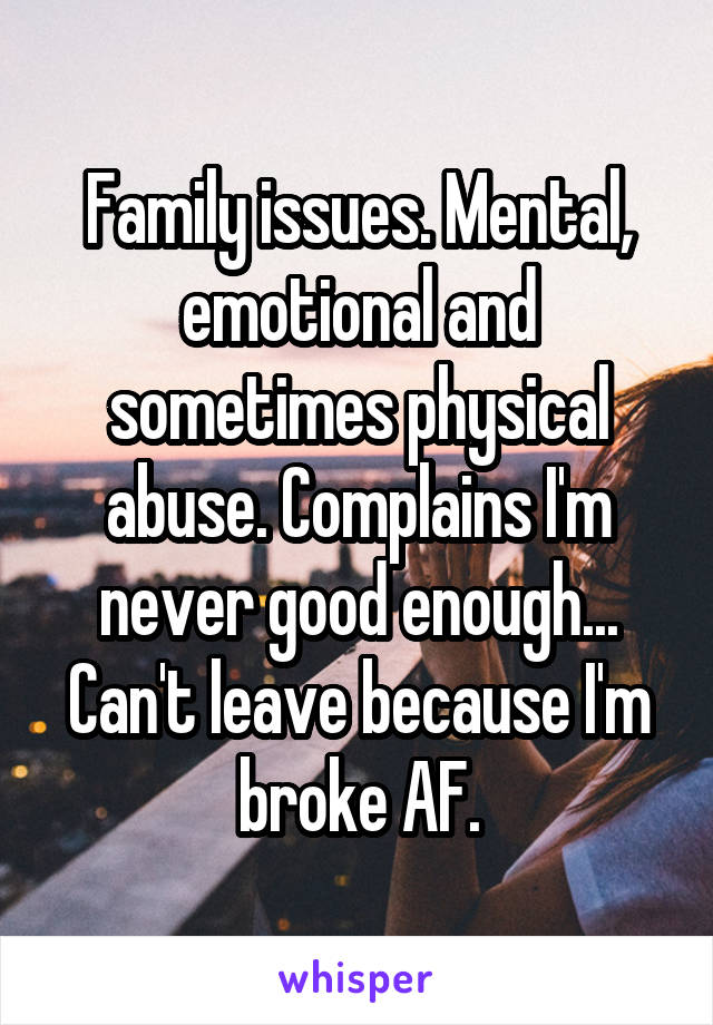 Family issues. Mental, emotional and sometimes physical abuse. Complains I'm never good enough... Can't leave because I'm broke AF.