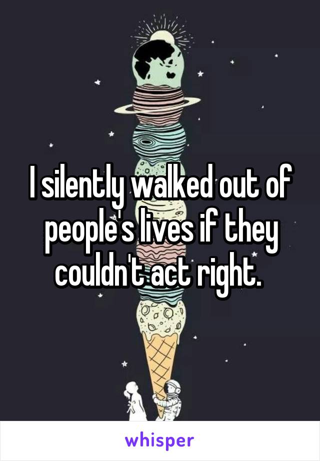 I silently walked out of people's lives if they couldn't act right. 