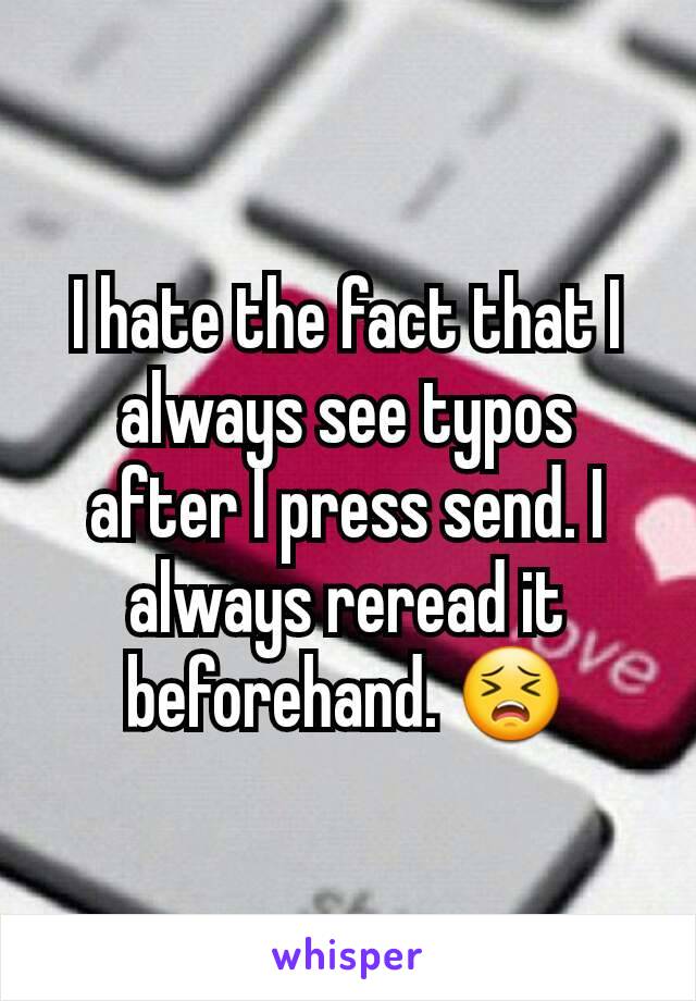 I hate the fact that I always see typos after I press send. I always reread it beforehand. 😣