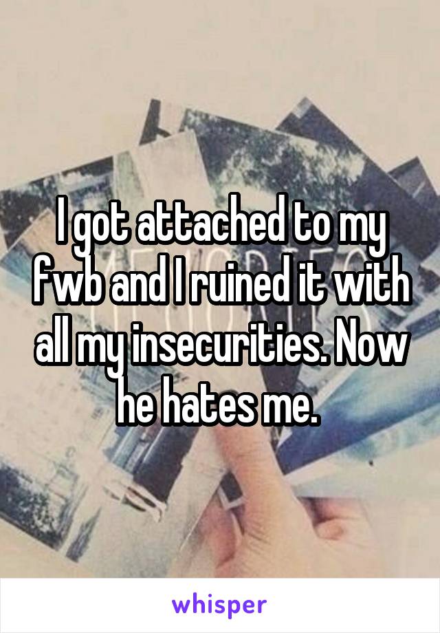 I got attached to my fwb and I ruined it with all my insecurities. Now he hates me. 