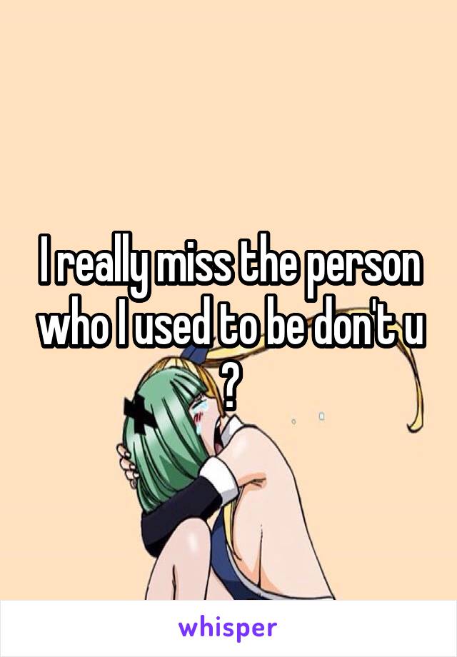 I really miss the person who I used to be don't u ?