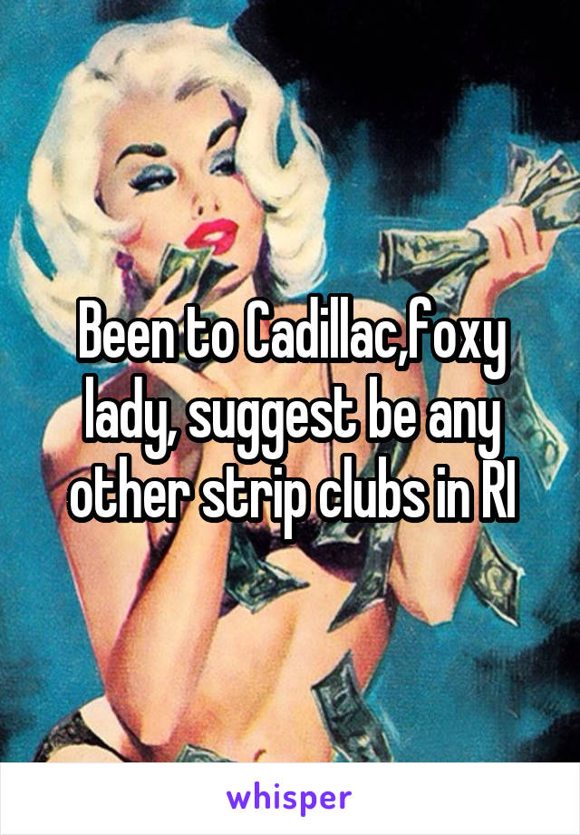 Been to Cadillac,foxy lady, suggest be any other strip clubs in RI