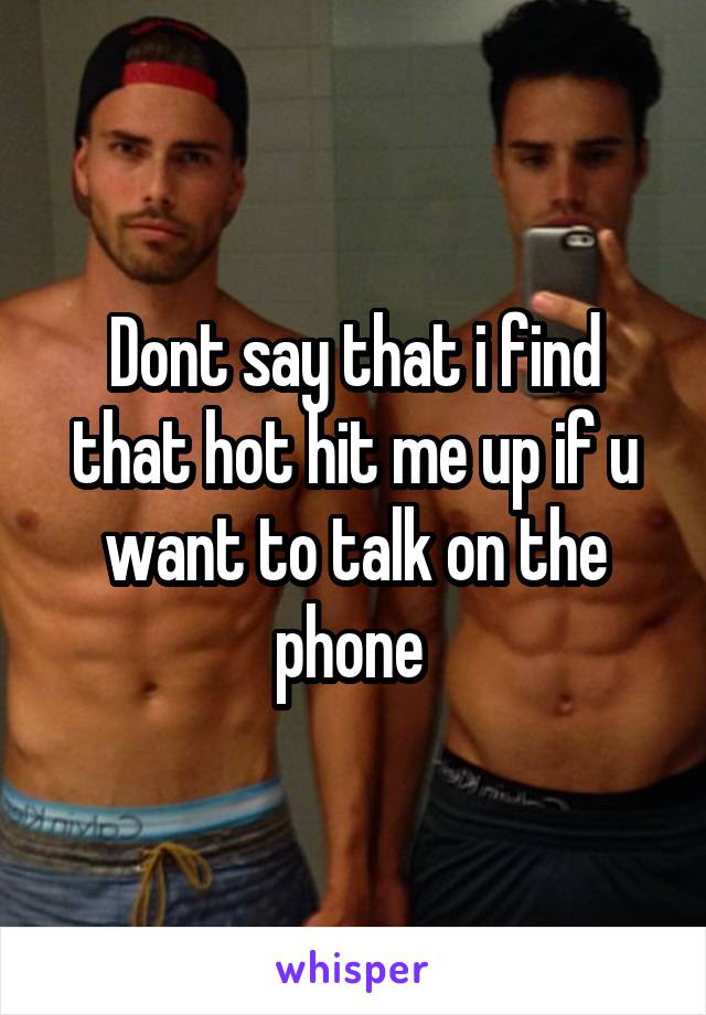 Dont say that i find that hot hit me up if u want to talk on the phone 