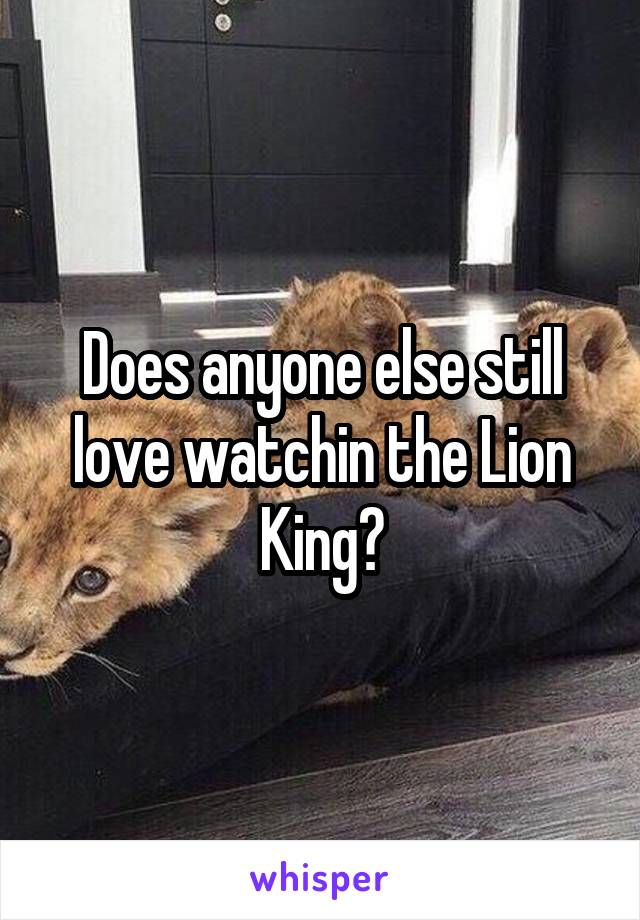 Does anyone else still love watchin the Lion King?