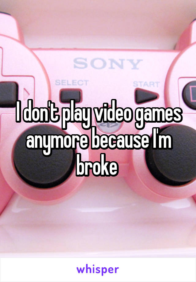 I don't play video games anymore because I'm broke 