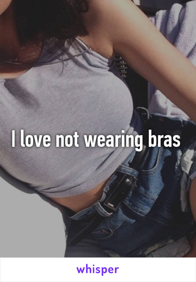 I love not wearing bras 