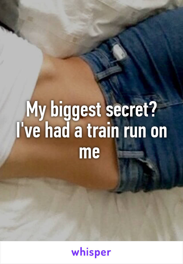 My biggest secret? I've had a train run on me 