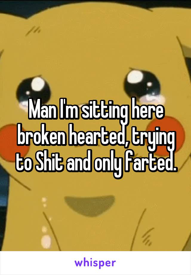 Man I'm sitting here broken hearted, trying to Shit and only farted.