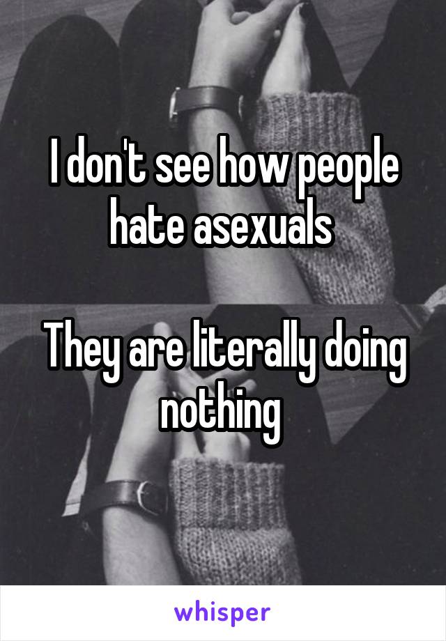 I don't see how people hate asexuals 

They are literally doing nothing 
