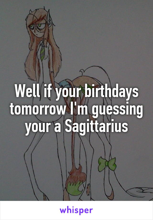 Well if your birthdays tomorrow I'm guessing your a Sagittarius